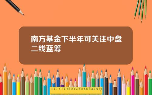 南方基金下半年可关注中盘二线蓝筹