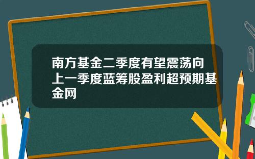 南方基金二季度有望震荡向上一季度蓝筹股盈利超预期基金网