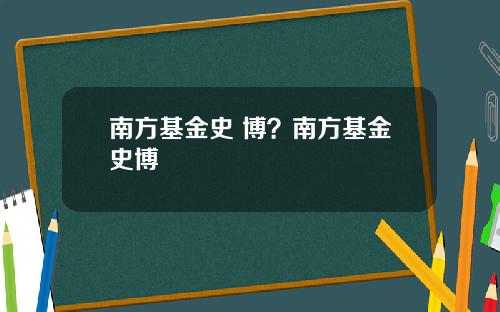 南方基金史 博？南方基金史博