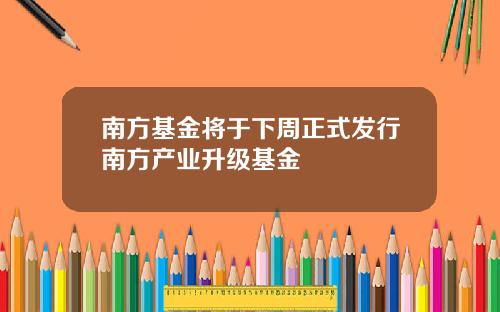南方基金将于下周正式发行南方产业升级基金