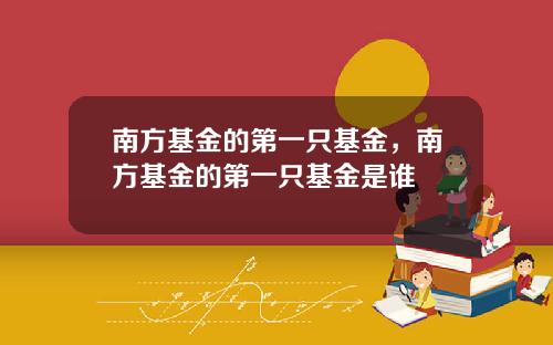 南方基金的第一只基金,南方基金的第一只基金是谁