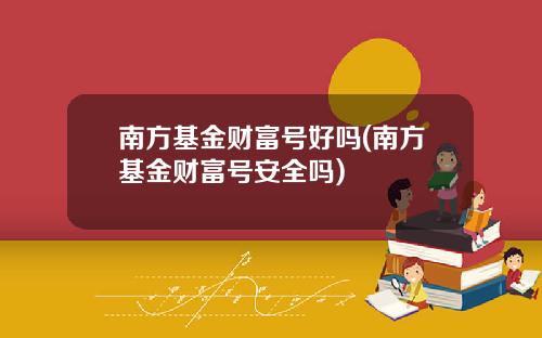 南方基金财富号好吗(南方基金财富号安全吗)