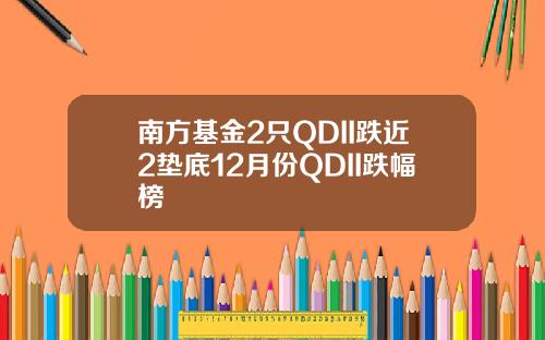 南方基金2只QDII跌近2垫底12月份QDII跌幅榜