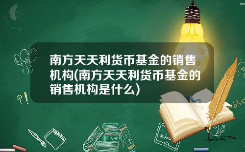 南方天天利货币基金的销售机构(南方天天利货币基金的销售机构是什么)
