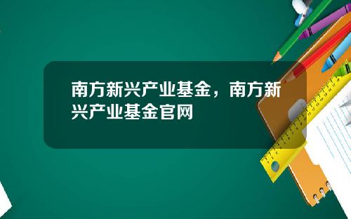 南方新兴产业基金,南方新兴产业基金官网