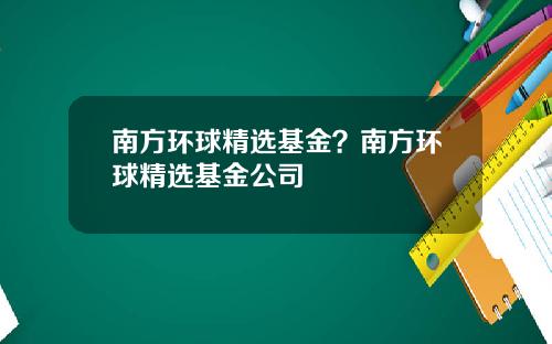 南方环球精选基金？南方环球精选基金公司