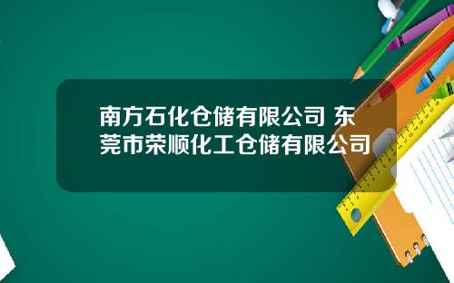 南方石化仓储有限公司 东莞市荣顺化工仓储有限公司