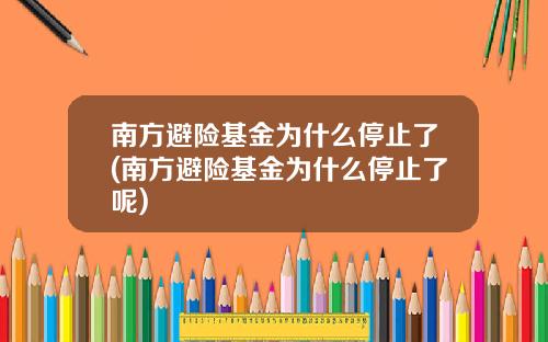 南方避险基金为什么停止了(南方避险基金为什么停止了呢)