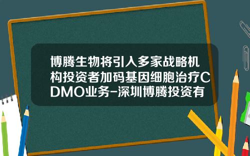 博腾生物将引入多家战略机构投资者加码基因细胞治疗CDMO业务-深圳博腾投资有限公司