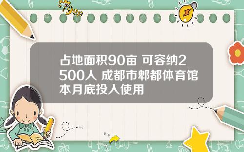 占地面积90亩 可容纳2500人 成都市郫都体育馆本月底投入使用