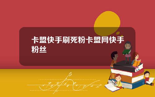卡盟快手刷死粉卡盟网快手粉丝