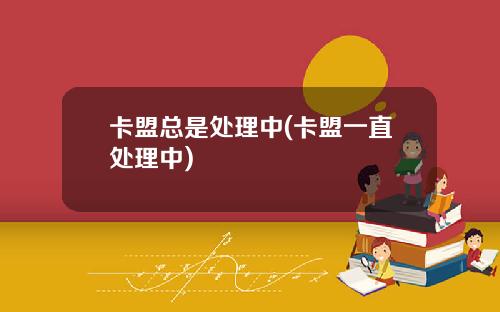 卡盟总是处理中(卡盟一直处理中)