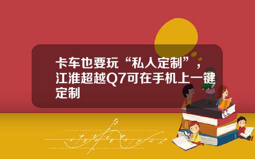 卡车也要玩“私人定制”，江淮超越Q7可在手机上一键定制