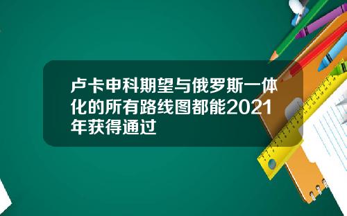 卢卡申科期望与俄罗斯一体化的所有路线图都能2021年获得通过