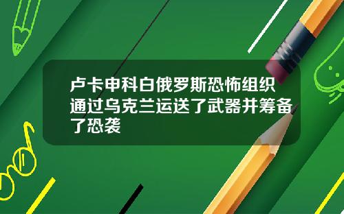 卢卡申科白俄罗斯恐怖组织通过乌克兰运送了武器并筹备了恐袭