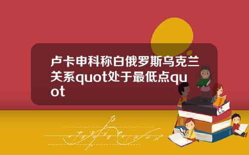 卢卡申科称白俄罗斯乌克兰关系quot处于最低点quot