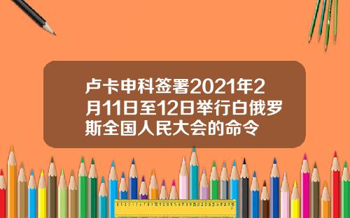 卢卡申科签署2021年2月11日至12日举行白俄罗斯全国人民大会的命令