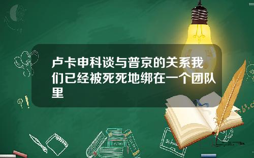 卢卡申科谈与普京的关系我们已经被死死地绑在一个团队里