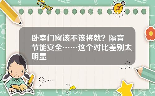 卧室门窗该不该将就?隔音节能安全……这个对比差别太明显
