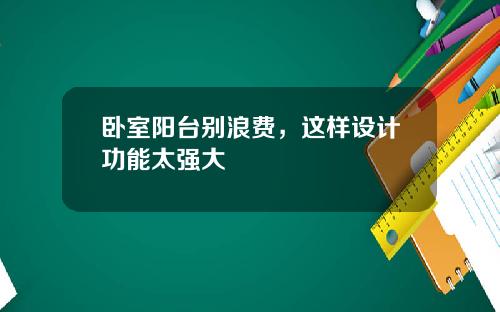 卧室阳台别浪费，这样设计功能太强大