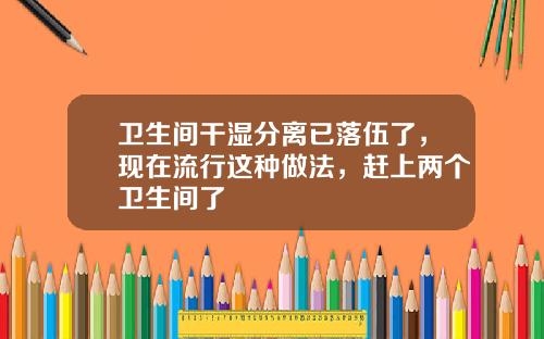 卫生间干湿分离已落伍了，现在流行这种做法，赶上两个卫生间了