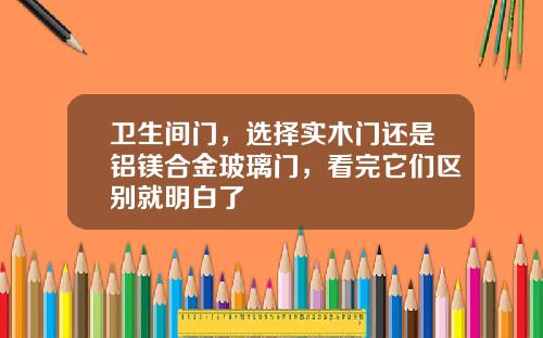 卫生间门，选择实木门还是铝镁合金玻璃门，看完它们区别就明白了