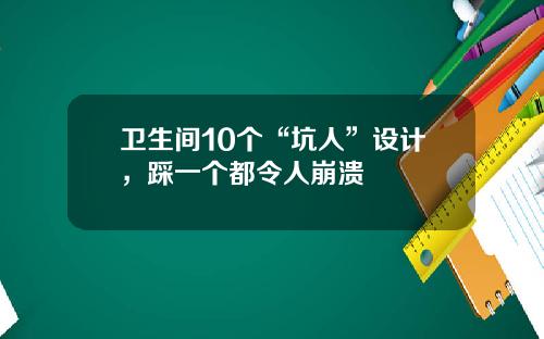卫生间10个“坑人”设计，踩一个都令人崩溃