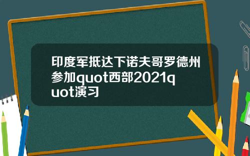 印度军抵达下诺夫哥罗德州参加quot西部2021quot演习