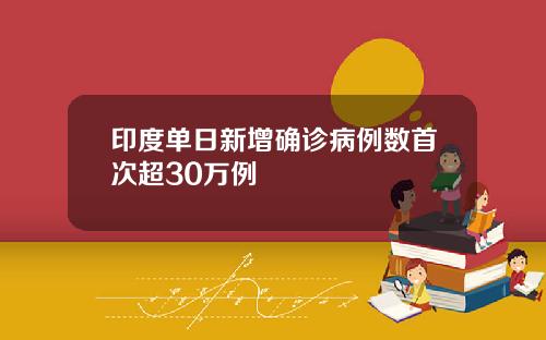 印度单日新增确诊病例数首次超30万例