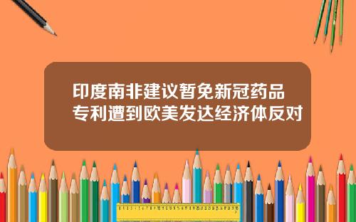 印度南非建议暂免新冠药品专利遭到欧美发达经济体反对