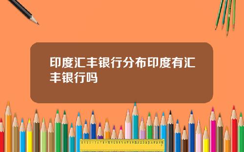 印度汇丰银行分布印度有汇丰银行吗