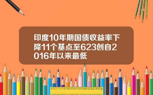 印度10年期国债收益率下降11个基点至623创自2016年以来最低