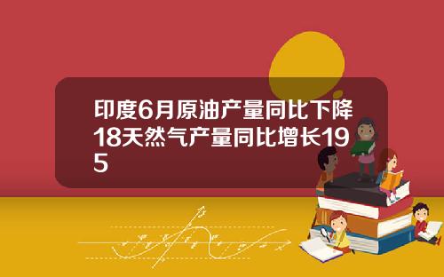 印度6月原油产量同比下降18天然气产量同比增长195