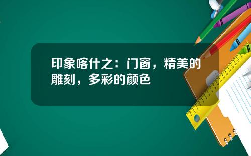 印象喀什之:门窗,精美的雕刻,多彩的颜色