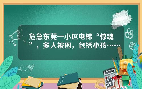 危急东莞一小区电梯“惊魂”,多人被困,包括小孩……