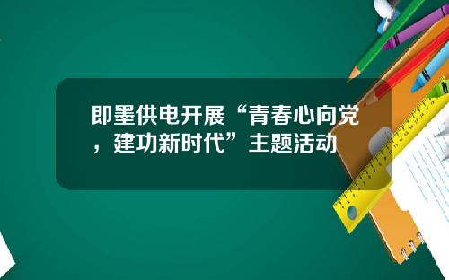 即墨供电开展“青春心向党，建功新时代”主题活动
