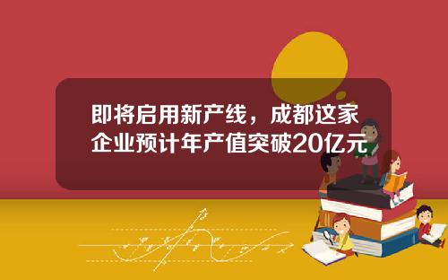 即将启用新产线，成都这家企业预计年产值突破20亿元