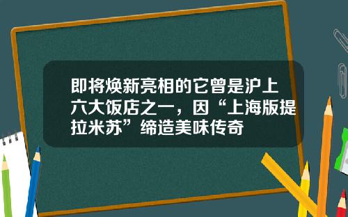 即将焕新亮相的它曾是沪上六大饭店之一，因“上海版提拉米苏”缔造美味传奇