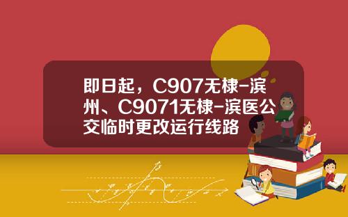 即日起，C907无棣-滨州、C9071无棣-滨医公交临时更改运行线路