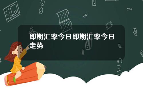 即期汇率今日即期汇率今日走势