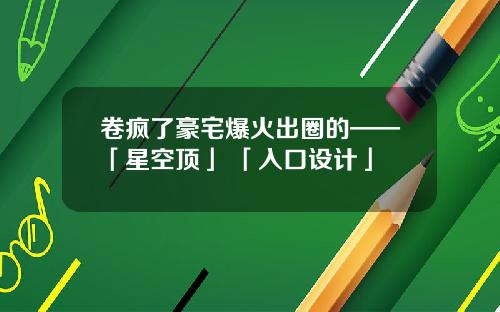 卷疯了豪宅爆火出圈的——「星空顶」+「入口设计」