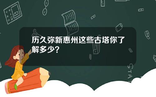 历久弥新惠州这些古塔你了解多少？