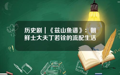 历史剧｜《兹山鱼谱》：朝鲜士大夫丁若铨的流配生活