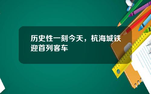 历史性一刻今天，杭海城铁迎首列客车