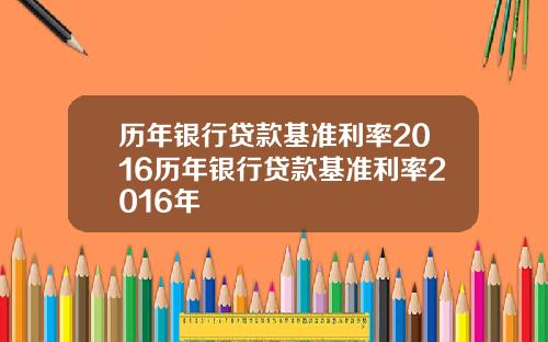 历年银行贷款基准利率2016历年银行贷款基准利率2016年