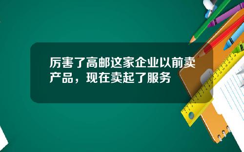 厉害了高邮这家企业以前卖产品，现在卖起了服务