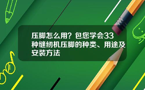 压脚怎么用?包您学会33种缝纫机压脚的种类、用途及安装方法