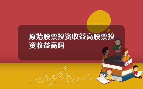 原始股票投资收益高股票投资收益高吗