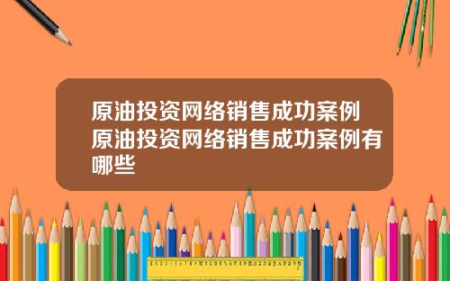 原油投资网络销售成功案例原油投资网络销售成功案例有哪些