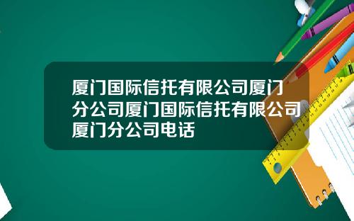 厦门国际信托有限公司厦门分公司厦门国际信托有限公司厦门分公司电话